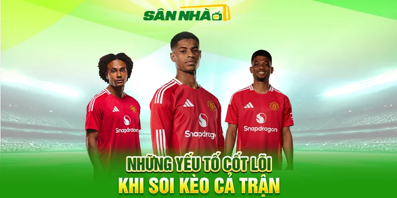 Những yếu tố cốt lõi khi soi kèo cả trận