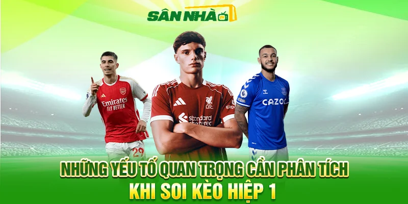 Những yếu tố quan trọng cần phân tích khi soi kèo hiệp 1